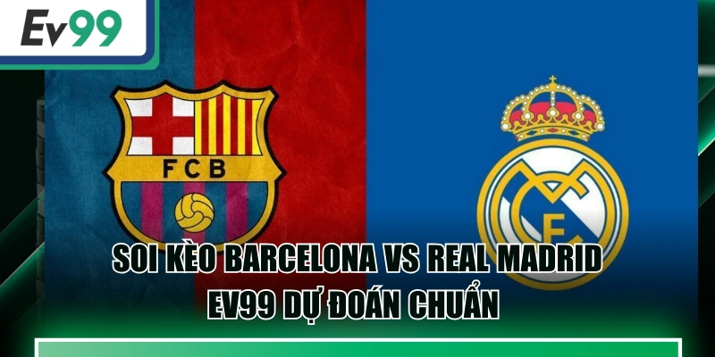 Soi Kèo Barcelona Vs Real Madrid - EV99 Dự Đoán Chuẩn 1 Soi Kèo Barcelona Vs Real Madrid - EV99 Dự Đoán Chuẩn